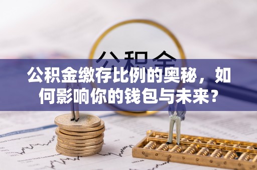 勉县公积金缴存比例的奥秘，如何影响你的钱包与未来？