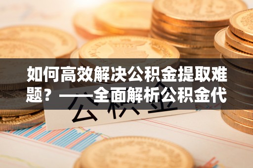 勉县如何高效解决公积金提取难题？——全面解析公积金代办提取咨询