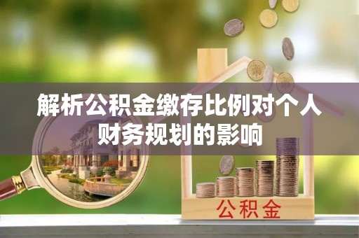 勉县解析公积金缴存比例对个人财务规划的影响
