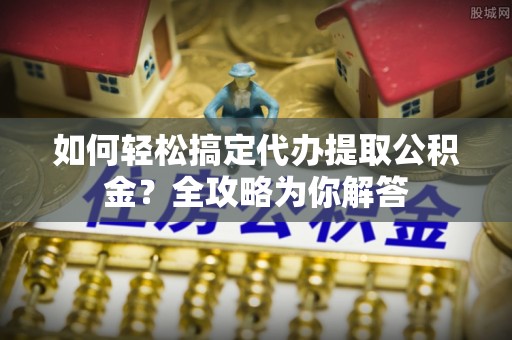 勉县如何轻松搞定代办提取公积金？全攻略为你解答