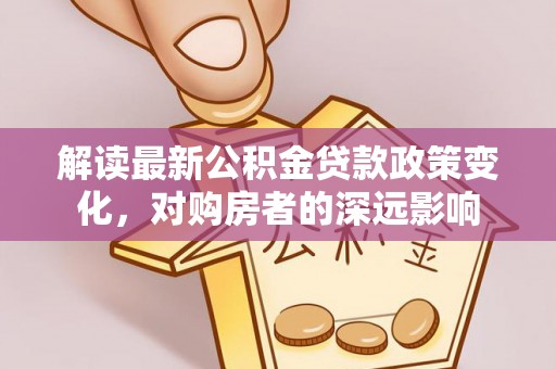 勉县解读最新公积金贷款政策变化，对购房者的深远影响