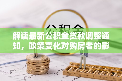 勉县解读最新公积金贷款调整通知，政策变化对购房者的影响