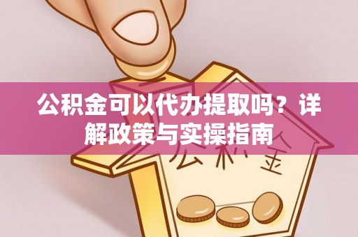 勉县公积金可以代办提取吗？详解政策与实操指南
