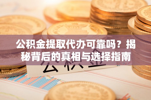 勉县公积金提取代办可靠吗？揭秘背后的真相与选择指南