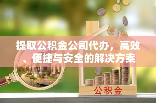 勉县提取公积金公司代办，高效、便捷与安全的解决方案