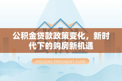 勉县公积金贷款政策变化，新时代下的购房新机遇