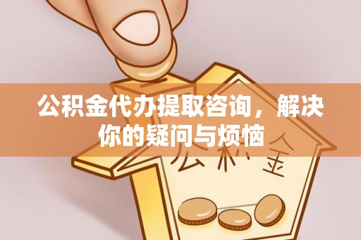 勉县公积金代办提取咨询，解决你的疑问与烦恼
