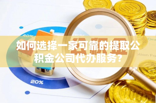勉县如何选择一家可靠的提取公积金公司代办服务？