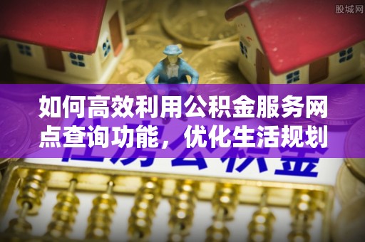 勉县如何高效利用公积金服务网点查询功能，优化生活规划