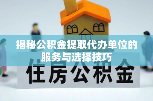 勉县揭秘公积金提取代办单位的服务与选择技巧