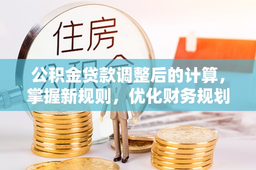 勉县公积金贷款调整后的计算，掌握新规则，优化财务规划