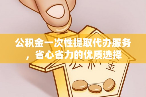 勉县公积金一次性提取代办服务，省心省力的优质选择