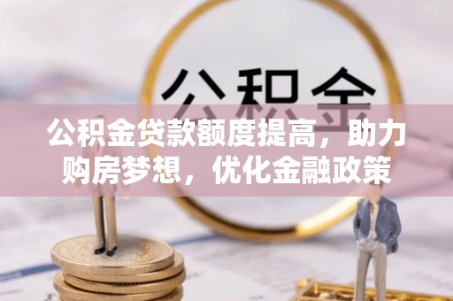 勉县公积金贷款额度提高，助力购房梦想，优化金融政策