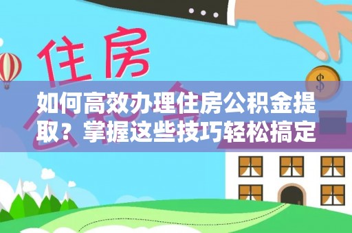 勉县如何高效办理住房公积金提取？掌握这些技巧轻松搞定