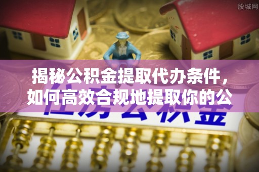 勉县揭秘公积金提取代办条件，如何高效合规地提取你的公积金