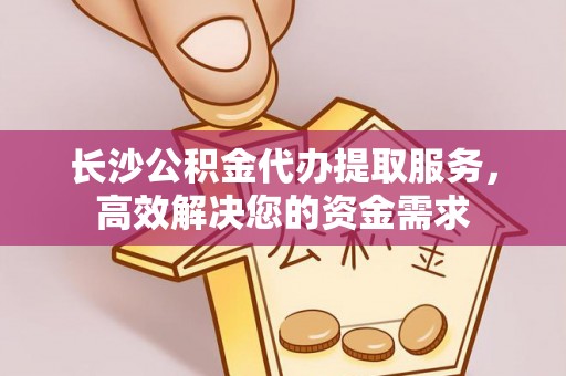 勉县长沙公积金代办提取服务，高效解决您的资金需求