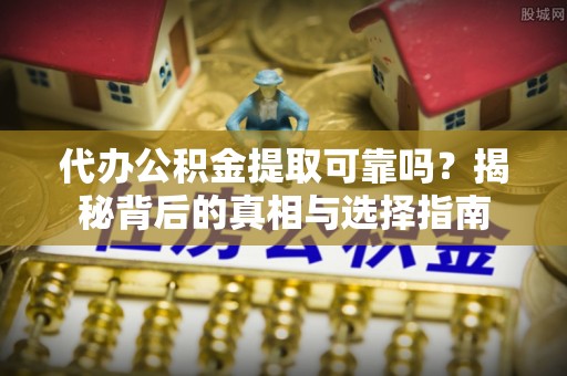 勉县代办公积金提取可靠吗？揭秘背后的真相与选择指南