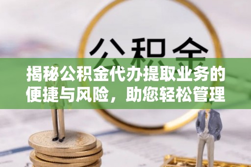 勉县揭秘公积金代办提取业务的便捷与风险，助您轻松管理财务