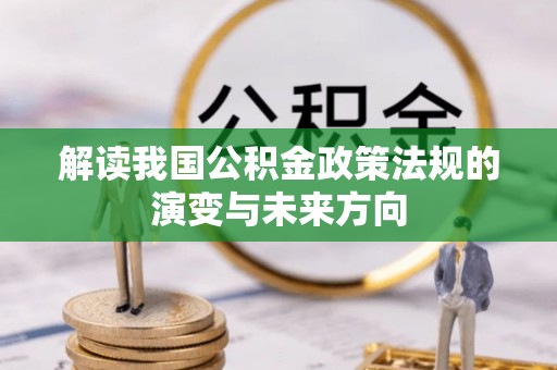 勉县解读我国公积金政策法规的演变与未来方向
