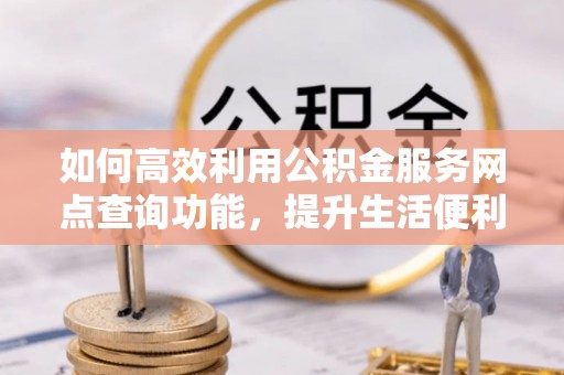 勉县如何高效利用公积金服务网点查询功能，提升生活便利性