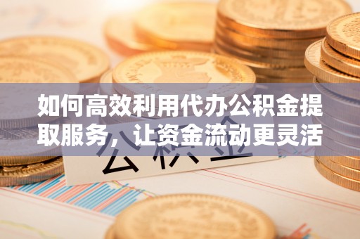勉县如何高效利用代办公积金提取服务，让资金流动更灵活
