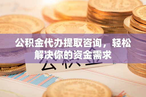 勉县公积金代办提取咨询，轻松解决你的资金需求