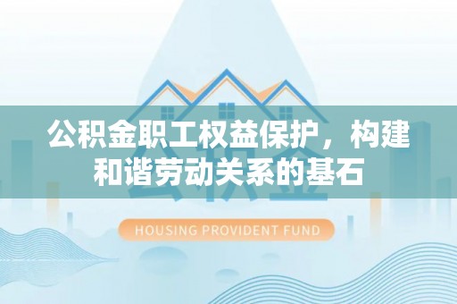 勉县公积金职工权益保护，构建和谐劳动关系的基石