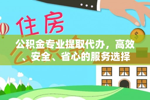 勉县公积金专业提取代办，高效、安全、省心的服务选择