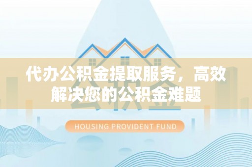 勉县代办公积金提取服务，高效解决您的公积金难题