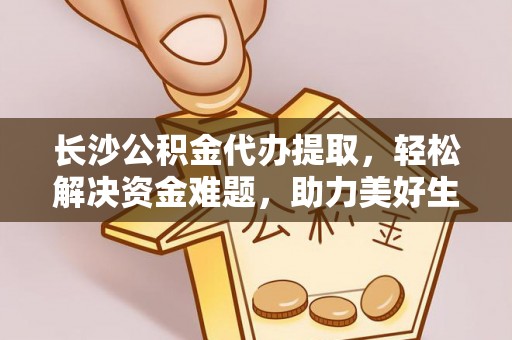 勉县长沙公积金代办提取，轻松解决资金难题，助力美好生活