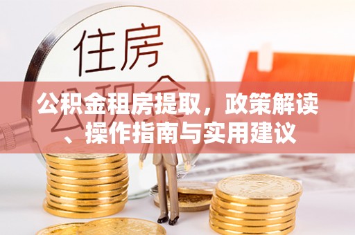 勉县公积金租房提取，政策解读、操作指南与实用建议