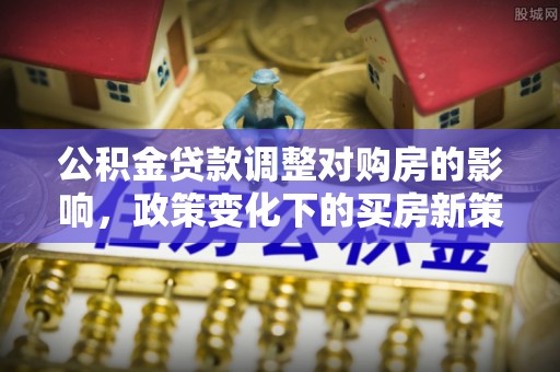 勉县公积金贷款调整对购房的影响，政策变化下的买房新策略