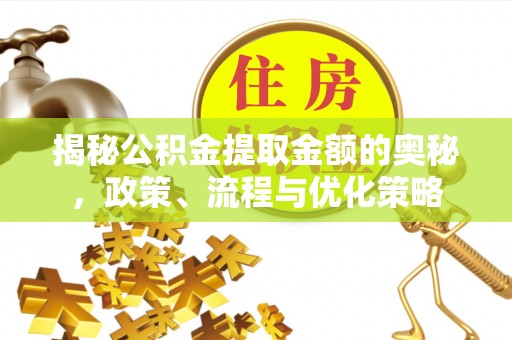 勉县揭秘公积金提取金额的奥秘，政策、流程与优化策略