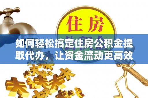 勉县如何轻松搞定住房公积金提取代办，让资金流动更高效