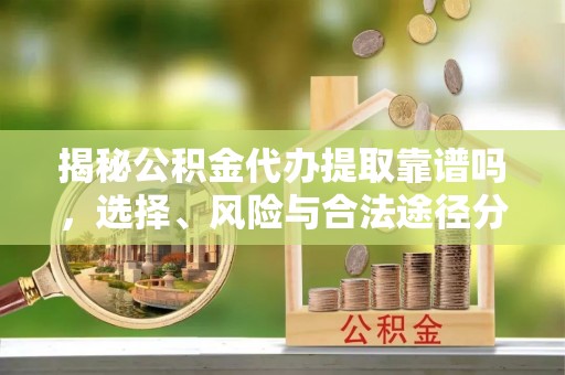 勉县揭秘公积金代办提取靠谱吗，选择、风险与合法途径分析