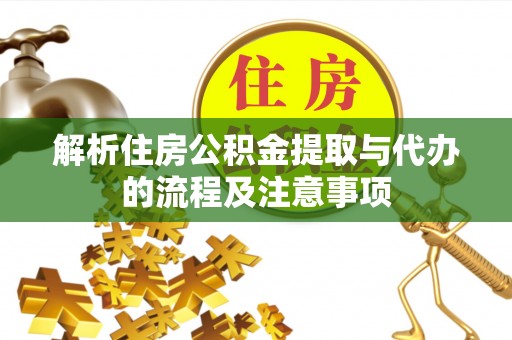 勉县解析住房公积金提取与代办的流程及注意事项