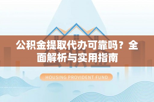 勉县公积金提取代办可靠吗？全面解析与实用指南