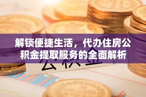 勉县解锁便捷生活，代办住房公积金提取服务的全面解析