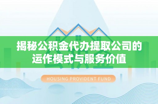 勉县揭秘公积金代办提取公司的运作模式与服务价值