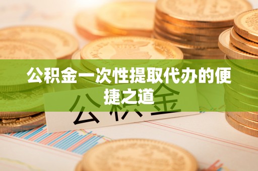 勉县公积金一次性提取代办的便捷之道