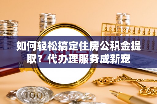 勉县如何轻松搞定住房公积金提取？代办理服务成新宠