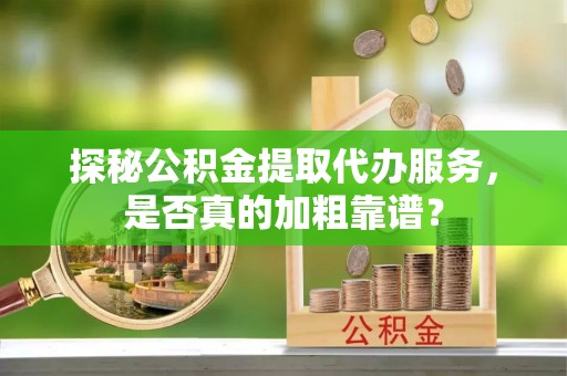 勉县探秘公积金提取代办服务，是否真的加粗靠谱？