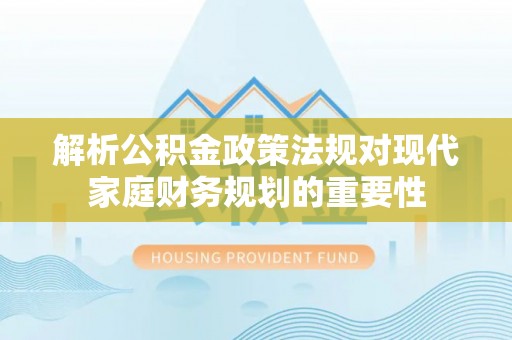勉县解析公积金政策法规对现代家庭财务规划的重要性