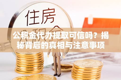 勉县公积金代办提取可信吗？揭秘背后的真相与注意事项