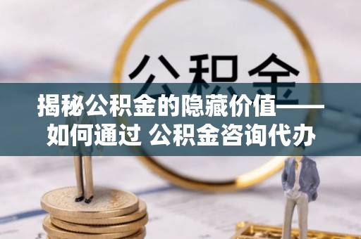 勉县揭秘公积金的隐藏价值——如何通过 公积金咨询代办提取 优化财富管理