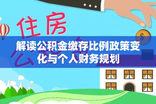 勉县解读公积金缴存比例政策变化与个人财务规划