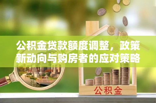 勉县公积金贷款额度调整，政策新动向与购房者的应对策略