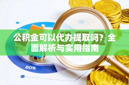 勉县公积金可以代办提取吗？全面解析与实用指南