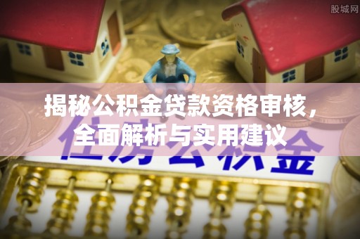 勉县揭秘公积金贷款资格审核，全面解析与实用建议