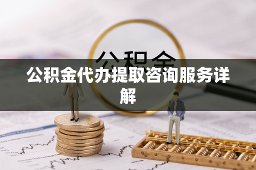 勉县公积金代办提取咨询服务详解